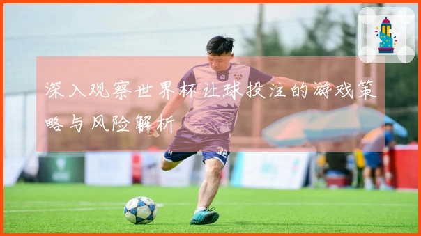 深入观察世界杯让球投注的游戏策略与风险解析