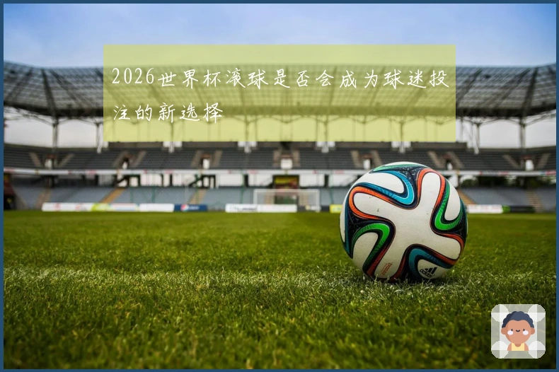2026世界杯滚球是否会成为球迷投注的新选择