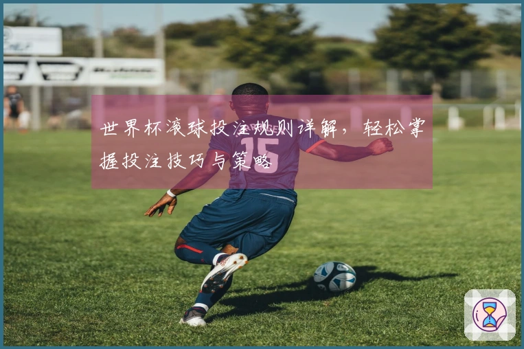 世界杯滚球投注规则详解，轻松掌握投注技巧与策略