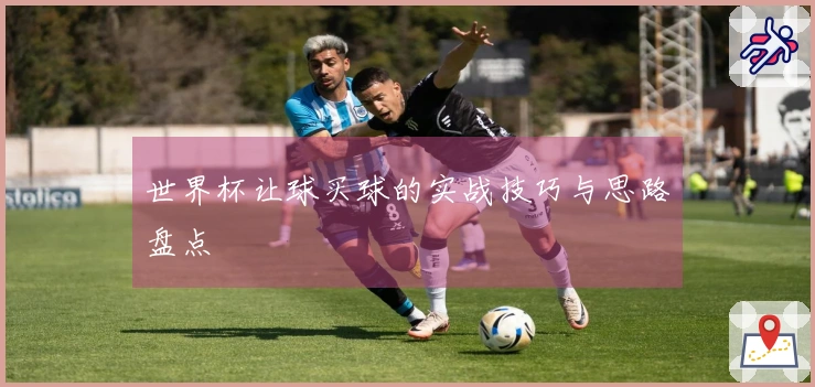 世界杯让球买球的实战技巧与思路盘点
