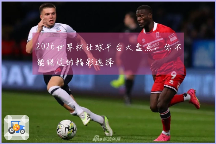 2026世界杯让球平台大盘点，你不能错过的精彩选择