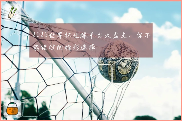 2026世界杯让球平台大盘点，你不能错过的精彩选择