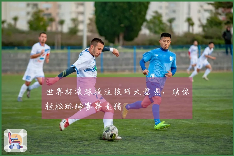 世界杯滚球投注技巧大盘点，助你轻松玩转赛事竞猜