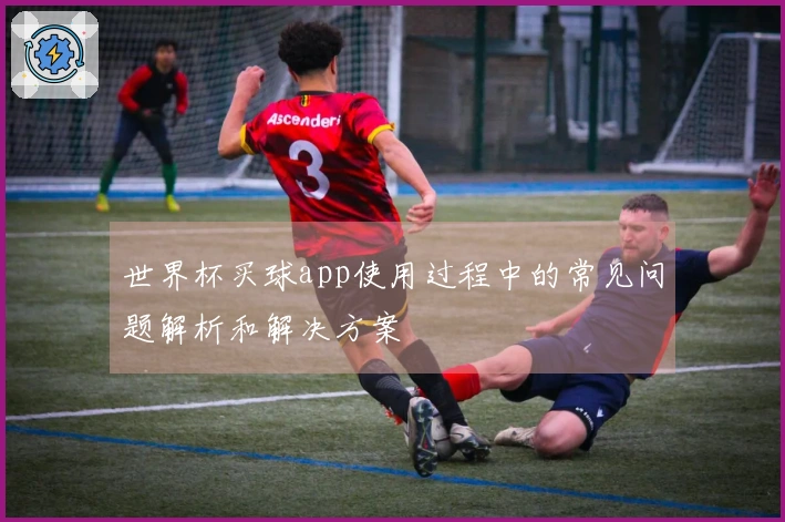 世界杯买球app使用过程中的常见问题解析和解决方案