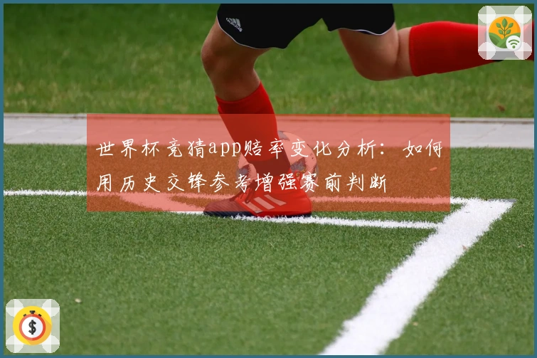世界杯竞猜app赔率变化分析：如何用历史交锋参考增强赛前判断