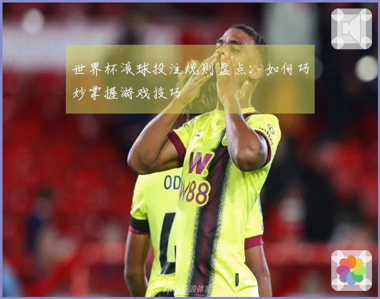 世界杯滚球投注规则盘点：如何巧妙掌握游戏技巧