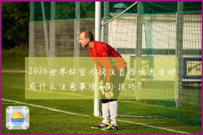 2026世界杯官方投注首存优惠活动有什么注意事项和小技巧？