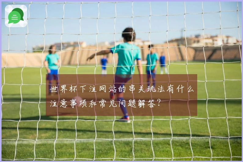 世界杯下注网站的串关玩法有什么注意事项和常见问题解答？
