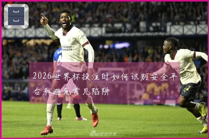 2026世界杯投注时如何识别安全平台和避免常见陷阱