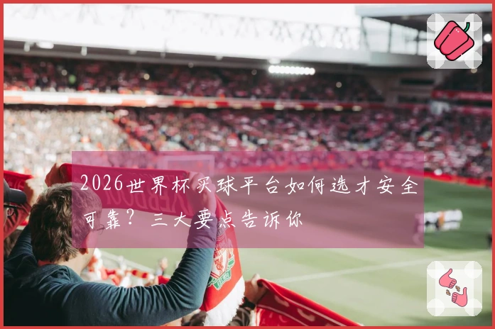 2026世界杯买球平台如何选才安全可靠？三大要点告诉你