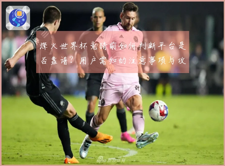 烽火世界杯竞猜前如何判断平台是否靠谱？用户需知的注意事项与攻略