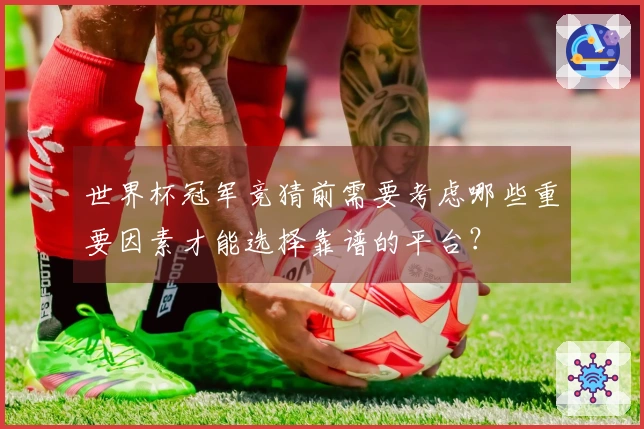 世界杯冠军竞猜前需要考虑哪些重要因素才能选择靠谱的平台？