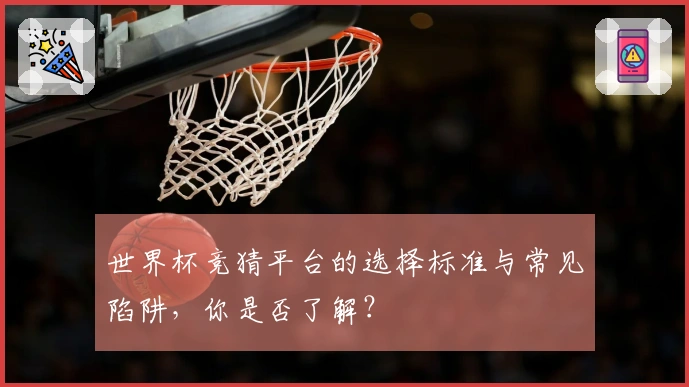 世界杯竞猜平台的选择标准与常见陷阱，你是否了解？