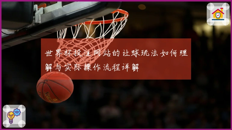 世界杯投注网站的让球玩法如何理解与实际操作流程详解