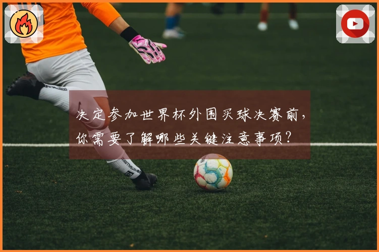 决定参加世界杯外围买球决赛前，你需要了解哪些关键注意事项？