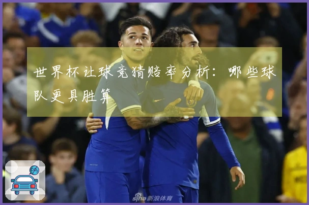 世界杯让球竞猜赔率分析：哪些球队更具胜算