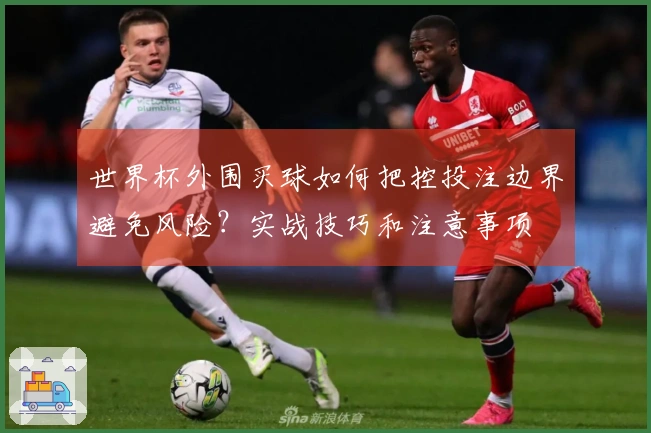 世界杯外围买球如何把控投注边界避免风险？实战技巧和注意事项
