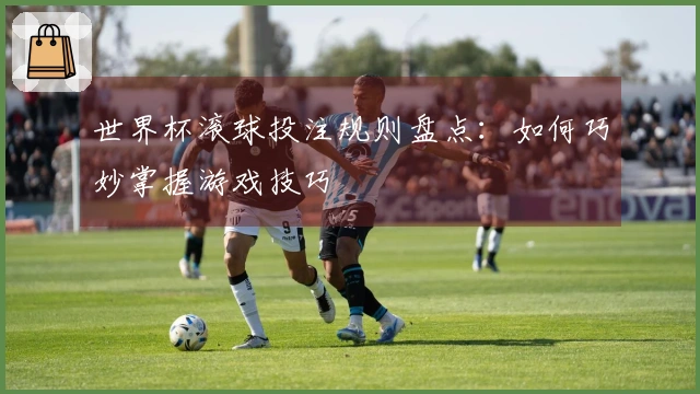 世界杯滚球投注规则盘点：如何巧妙掌握游戏技巧