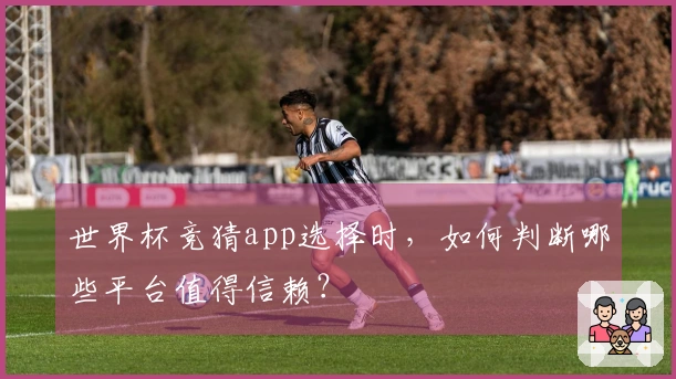 世界杯竞猜app选择时，如何判断哪些平台值得信赖？