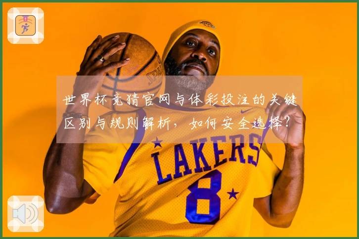 世界杯竞猜官网与体彩投注的关键区别与规则解析，如何安全选择？