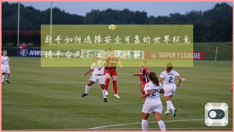 新手如何选择安全可靠的世界杯竞猜平台及下注步骤详解