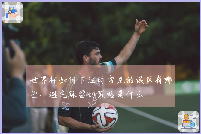 世界杯如何下注时常见的误区有哪些，避免踩雷的策略是什么
