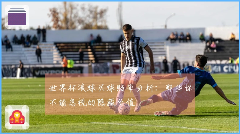 世界杯滚球买球赔率分析：那些你不能忽视的隐藏价值