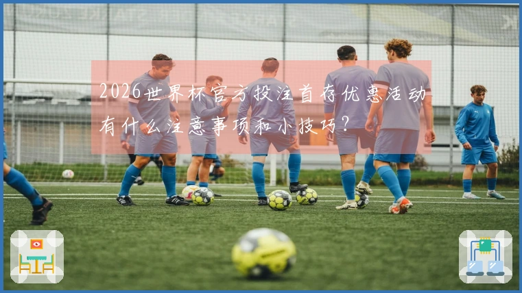 2026世界杯官方投注首存优惠活动有什么注意事项和小技巧？