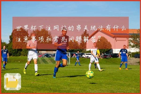 世界杯下注网站的串关玩法有什么注意事项和常见问题解答？