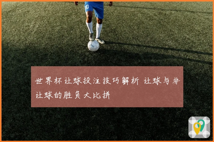 世界杯让球投注技巧解析 让球与非让球的胜负大比拼