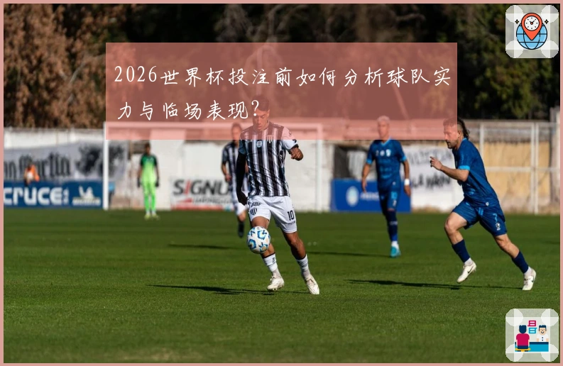 2026世界杯投注前如何分析球队实力与临场表现？