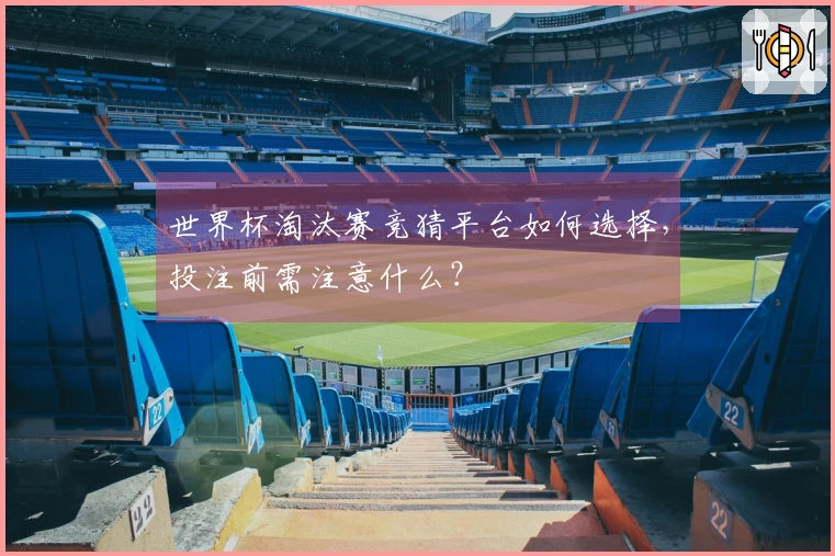 世界杯淘汰赛竞猜平台如何选择，投注前需注意什么？