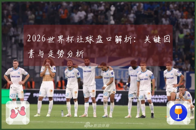 2026世界杯让球盘口解析：关键因素与走势分析
