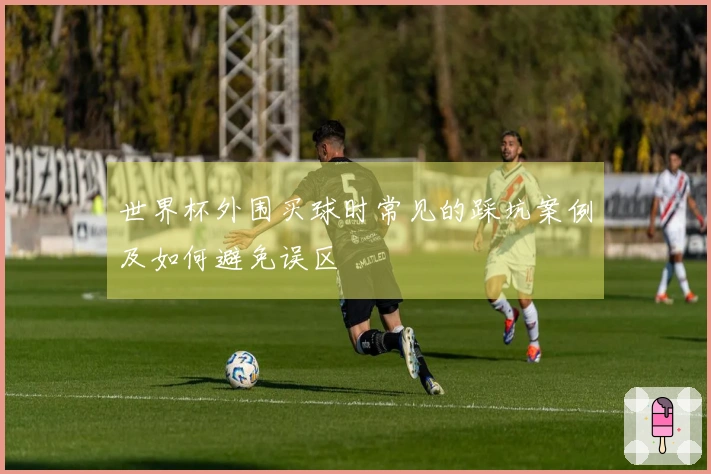 世界杯外围买球时常见的踩坑案例及如何避免误区