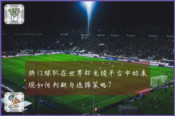 热门球队在世界杯竞猜平台中的表现如何判断与选择策略？