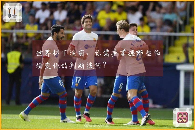 世界杯下注前，你需要掌握哪些临场变化的判断技巧？