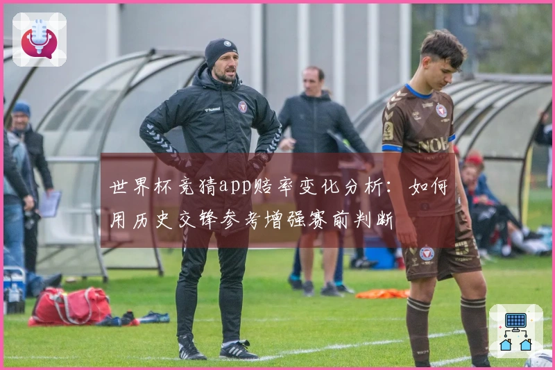世界杯竞猜app赔率变化分析：如何用历史交锋参考增强赛前判断