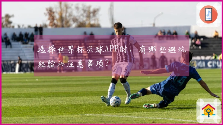 选择世界杯买球APP时，有哪些避坑经验和注意事项？