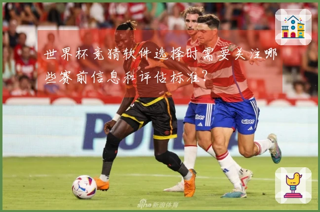 世界杯竞猜软件选择时需要关注哪些赛前信息和评估标准？