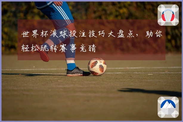 世界杯滚球投注技巧大盘点，助你轻松玩转赛事竞猜
