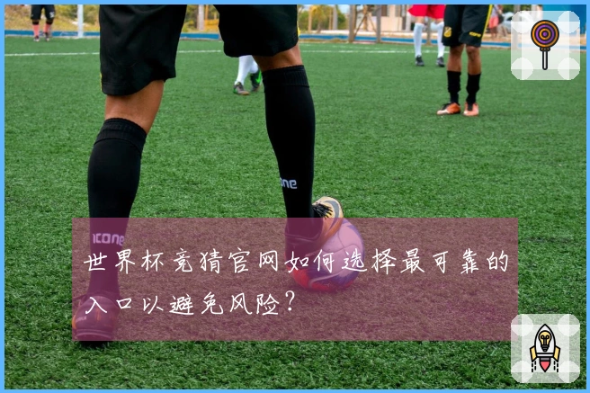 世界杯竞猜官网如何选择最可靠的入口以避免风险？