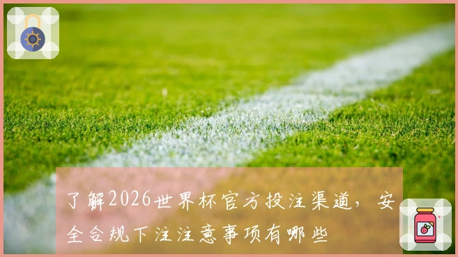 了解2026世界杯官方投注渠道，安全合规下注注意事项有哪些