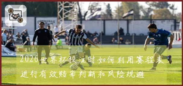 2026世界杯投注时如何利用赛程表进行有效赔率判断和风险规避