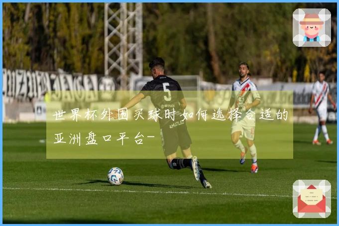 世界杯外围买球时如何选择合适的亚洲盘口平台-
