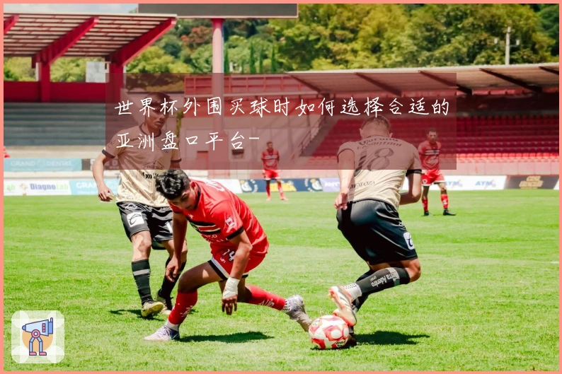 世界杯外围买球时如何选择合适的亚洲盘口平台-