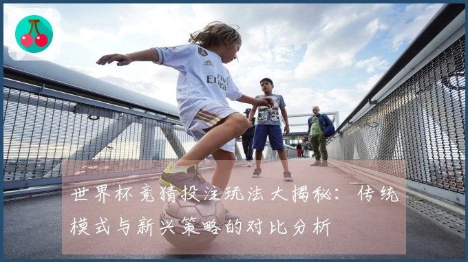 世界杯竞猜投注玩法大揭秘：传统模式与新兴策略的对比分析