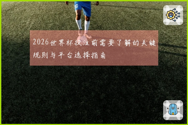 2026世界杯投注前需要了解的关键规则与平台选择指南