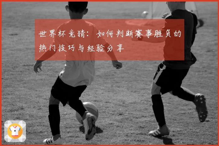 世界杯竞猜：如何判断赛事胜负的热门技巧与经验分享