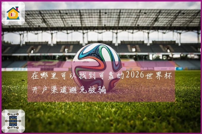 在哪里可以找到可靠的2026世界杯开户渠道避免被骗