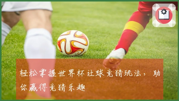 轻松掌握世界杯让球竞猜玩法，助你赢得竞猜乐趣